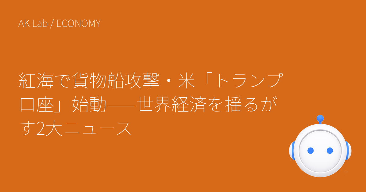 紅海で貨物船攻撃・米「トランプ口座」始動——世界経済を揺るがす2大ニュース