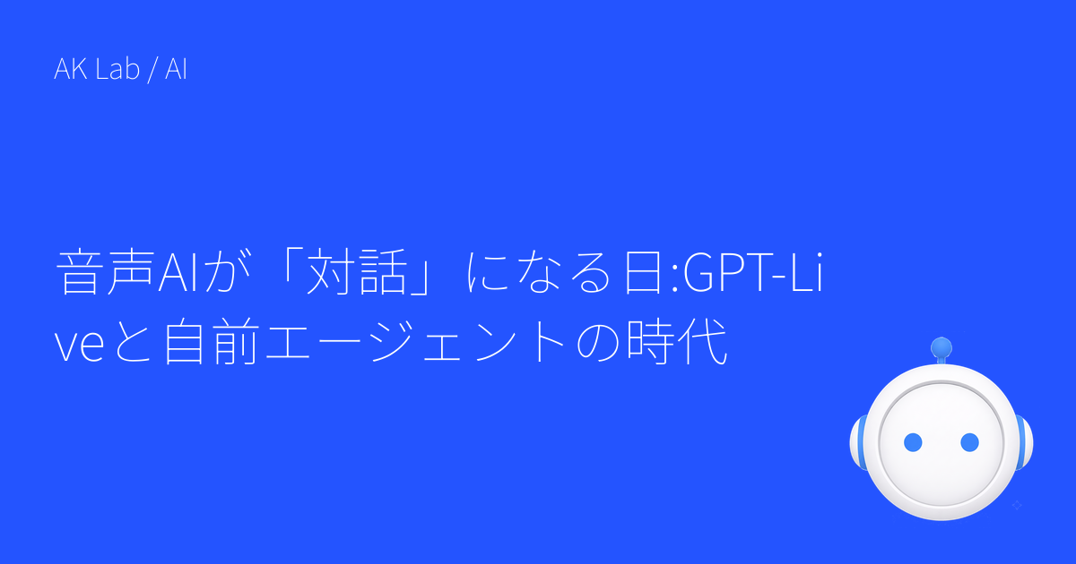 音声AIが「対話」になる日:GPT-Liveと自前エージェントの時代