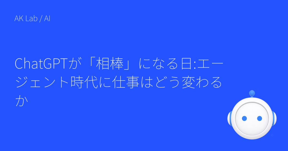 ChatGPTが「相棒」になる日:エージェント時代に仕事はどう変わるか