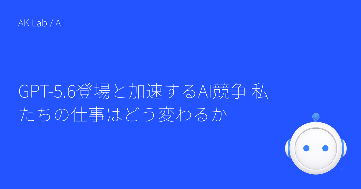 GPT-5.6登場と加速するAI競争 私たちの仕事はどう変わるか
