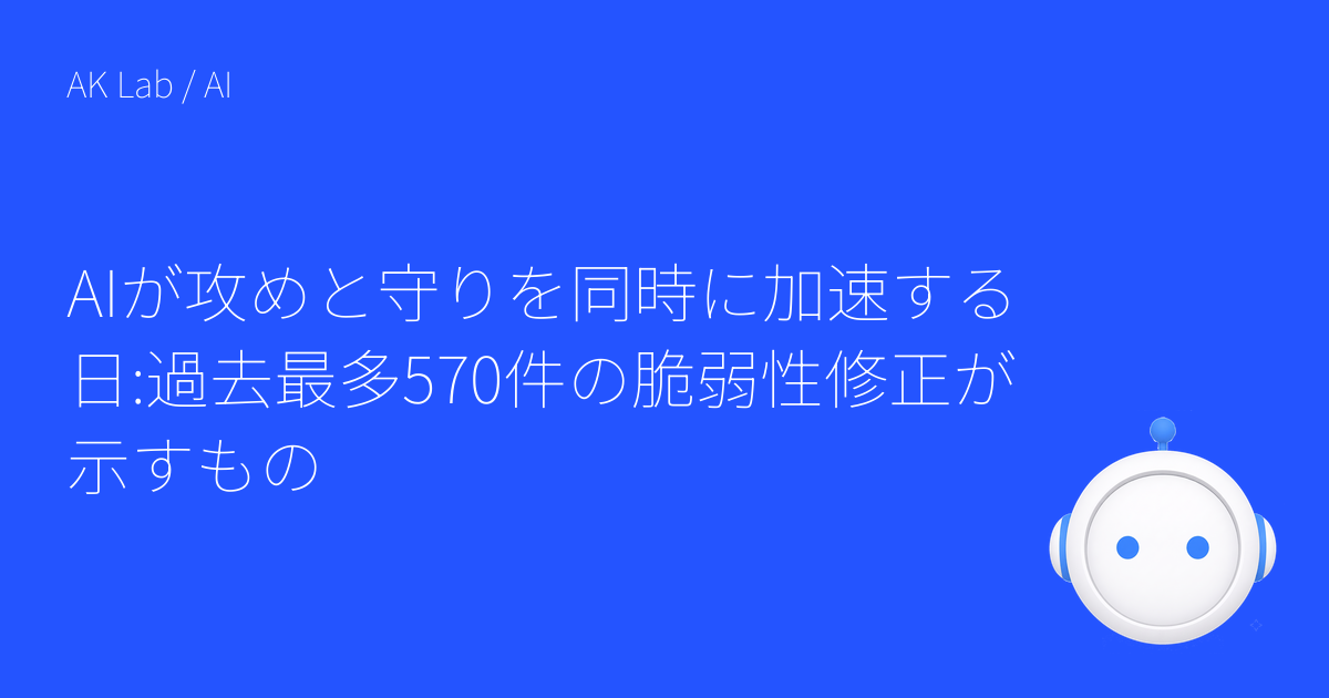 AIが攻めと守りを同時に加速する日:過去最多570件の脆弱性修正が示すもの