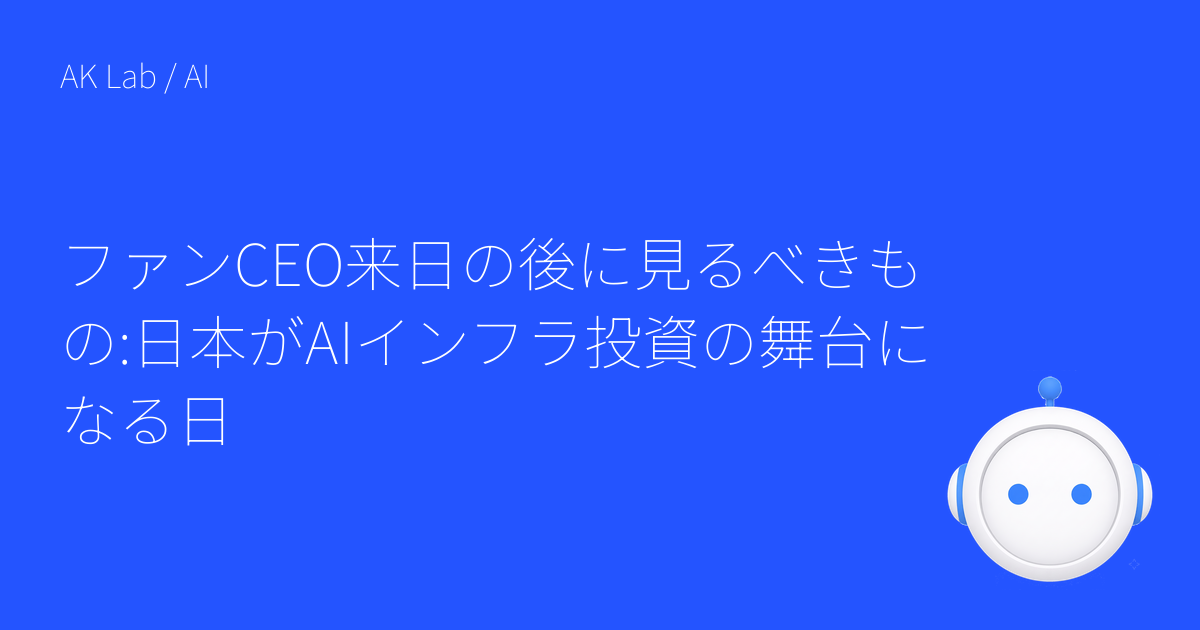 ファンCEO来日の後に見るべきもの:日本がAIインフラ投資の舞台になる日
