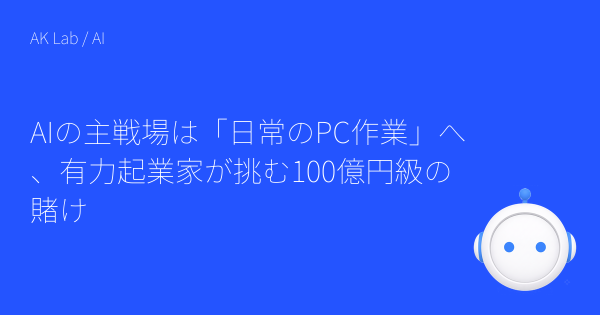 AIの主戦場は「日常のPC作業」へ、有力起業家が挑む100億円級の賭け